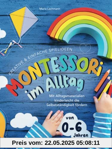 Montessori im Alltag: kreative & einfache Spielideen - mit Alltagsmaterialien kinderleicht die Selbstständigkeit fördern - von 0-6 Jahren