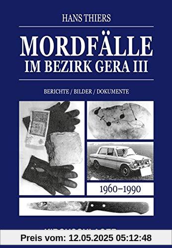 Mordfälle im Bezirk Gera III: Berichte Bilder Dokumente (Mordfälle im Bezirk Gera / Berichte - Bilder - Dokumente)