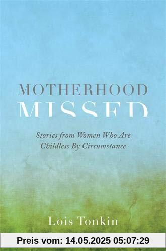 Motherhood Missed: Stories from Women Who are Childless by Circumstance Motherhood Missed: Stories from Women Who are Childless by Circumstance