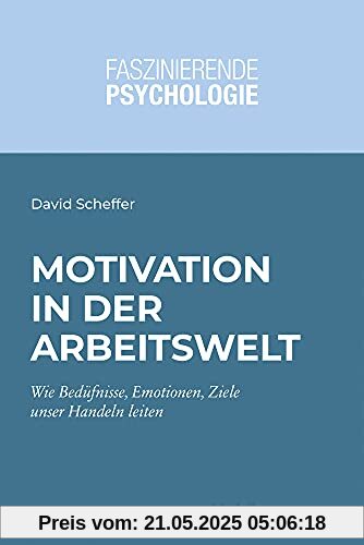 Motivation in der Arbeitswelt: Wie Bedürfnisse, Motive, Emotionen und Ziele unser Handeln leiten (Faszinierende Psychologie: Vielfalt einer Wissenschaft)