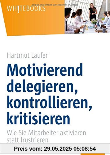 Motivierend delegieren, kontrollieren, kritisieren: Wie Sie Mitarbeiter aktivieren statt frustrieren (Whitebooks)