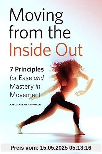 Moving from the Inside Out: 7 Principles for Ease and Mastery in Movement--A Feldenkrais Approach