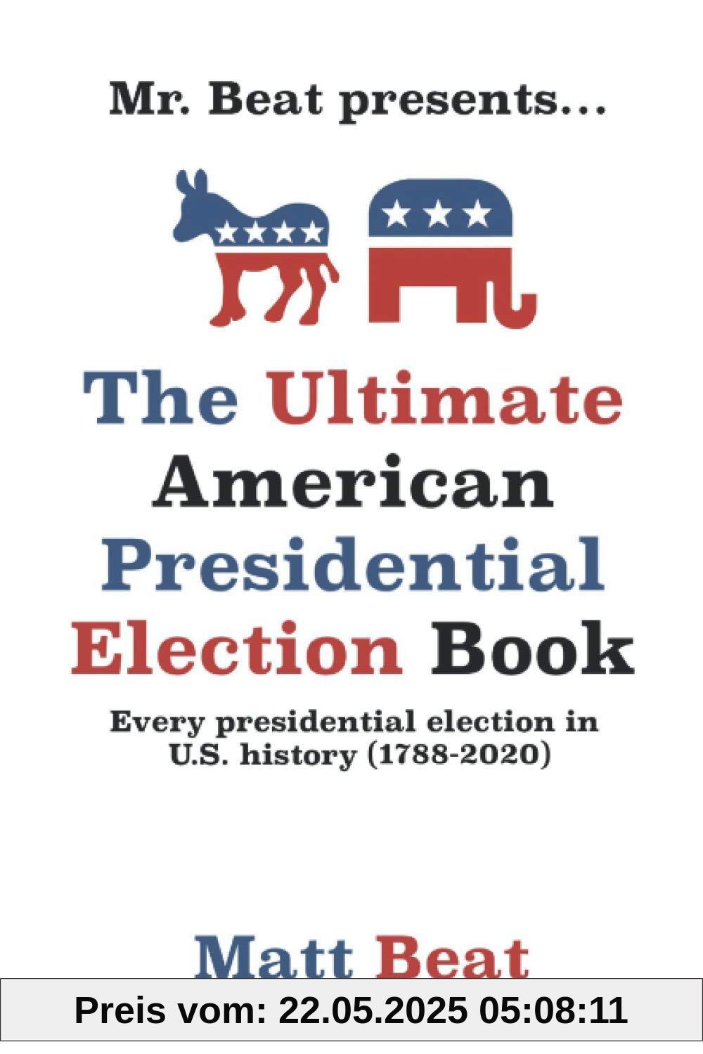 Mr. Beat presents...The Ultimate American Presidential Election Book: Every Presidential Election in American History (1788-2020)