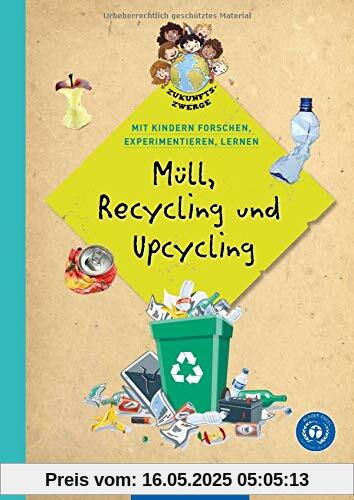 Müll, Recycling und Upcycling: Mit Kindern forschen, experimentieren und lernen (Zukunftszwerge - Mit Kindern forschen, experimentieren und lernen: ... und Umweltschutz in Kindergarten und Kita)
