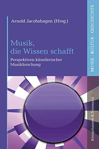 Musik, die Wissen schafft: Perspektiven künstlerischer Musikforschung (Musik – Kultur – Geschichte) von Knigshausen & Neumann