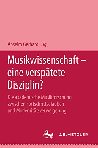Musikwissenschaft - eine verspätete Disziplin?: Die akademische Musikforschung zwischen Fortschrittsglauben und Modernitätsverweigerung von J.B. Metzler