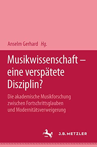 Musikwissenschaft - eine verspätete Disziplin?: Die akademische Musikforschung zwischen Fortschrittsglauben und Modernitätsverweigerung Musikwissenschaft - eine verspätete Disziplin?: Die akademische Musikforschung zwischen Fortschrittsglauben und Modernitätsverweigerung