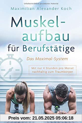 Muskelaufbau für Berufstätige - Das Maximal-System: Mit nur vier Stunden pro Monat nachhaltig zum Traumkörper