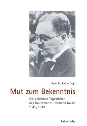 Mut zum Bekenntnis: Die geheimen Tagebücher des Hauptmanns Hermann Kaiser 1941/1943 Mut zum Bekenntnis: Die geheimen Tagebücher des Hauptmanns Hermann Kaiser 1941/1943