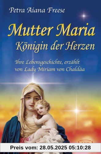 Mutter Maria, Königin der Herzen. Ihre Lebensgeschichte, erzählt von Lady Miriam von Chaldäa Mutter Maria, Königin der Herzen. Ihre Lebensgeschichte, erzählt von Lady Miriam von Chaldäa