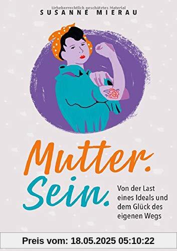 Mutter. Sein.: Von der Last eines Ideals und dem Glück des eigenen Wegs