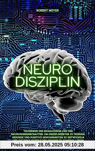 NEURO DISZIPLIN: Techniken des Biohackings und der Neurowissenschaften, um disziplinierter zu werden, gesunde und positive Gewohnheiten zu entwickeln und die Impulsivität des Gehirns zu kontrollieren