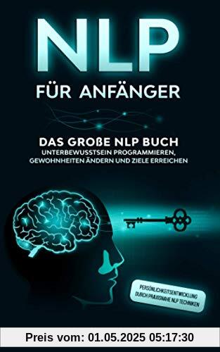 NLP für Anfänger: Das große NLP Buch - Unterbewusstsein programmieren, Gewohnheiten ändern und Ziele erreichen - Persönlichkeitsentwicklung durch praxisnahe NLP Techniken