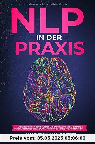 NLP in der Praxis: Unterbewusstsein kontrollieren und das volle Potenzial entfalten! Praxisnahe Methoden für spürbar mehr Glück, Erfolg und Zufriedenheit