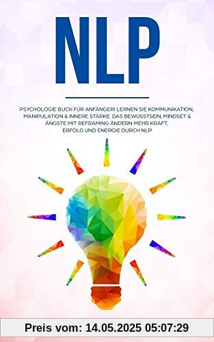 NLP: Psychologie Buch für Anfänger! Lernen Sie Kommunikation, Manipulation & innere Stärke Das Bewusstsein, Mindset & Ängste mit Reframing ändern Mehr ... durch NLP (Allgemeine Psychologie, Band 4) NLP: Psychologie Buch für Anfänger! Lernen Sie Kommunikation, Manipulation & innere Stärke Das Bewusstsein, Mindset & Ängste mit Reframing ändern Mehr ... durch NLP (Allgemeine Psychologie, Band 4)