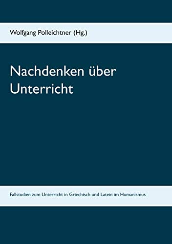 Nachdenken über Unterricht: Fallstudien zum Unterricht in Griechisch und Latein im Humanismus von Kartoffeldruck-Verlag