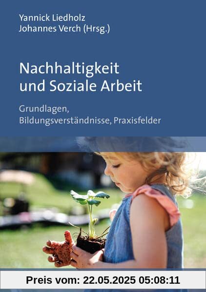 Nachhaltigkeit und Soziale Arbeit: Grundlagen, Bildungsverständnisse, Praxisfelder Nachhaltigkeit und Soziale Arbeit: Grundlagen, Bildungsverständnisse, Praxisfelder