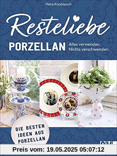 Nachhaltigkeit: Resteliebe Porzellan - Alles verwenden. Nichts verschwenden! Kreative Ideen mit Porzellan. Einzigartige Upcycling-Ideen für Porzellan: Die besten Ideen aus Porzellan