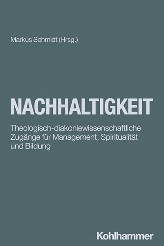 Nachhaltigkeit: Theologisch-diakoniewissenschaftliche Zugänge für Management, Spiritualität und Bildung (DIAKONIE: Bildung - Gestaltung - Organisation, 27, Band 27) von W. Kohlhammer GmbH