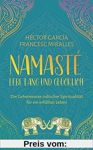 Namasté – Lebe lang und glücklich: Die Geheimnisse indischer Spiritualität für ein erfülltes Leben