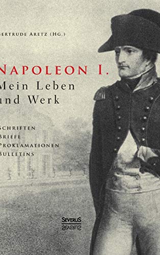 Napoleon I. Mein Leben und Werk. Schriften, Briefe, Proklamationen, Bulletins: Aus dem Gesamtwerk des Kaisers ausgewählt