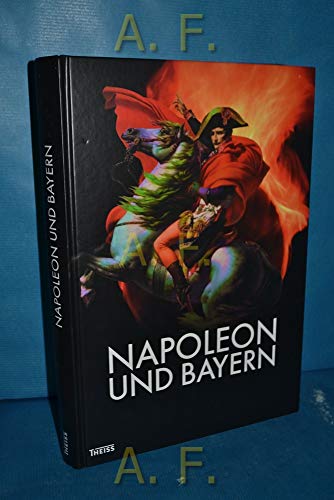 Napoleon und Bayern: Begleitband zur Bayerischen Landesausstellung 2015 vom 30. April bis 31. Oktober 2015