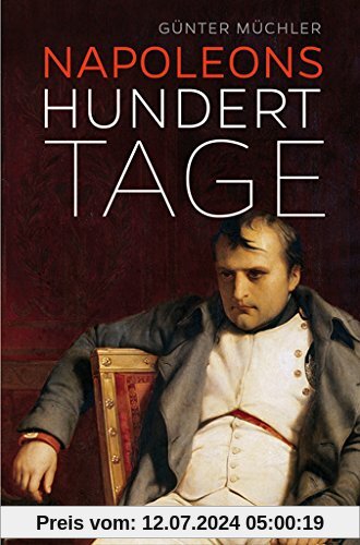 Napoleons hundert Tage: Eine Geschichte von Versuchung und Verrat