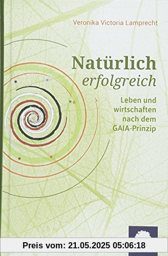 Natürlich erfolgreich: Leben und wirtschaften nach dem GAIA-Prinzip