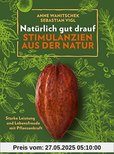 Natürlich gut drauf - Stimulanzien aus der Natur: Starke Leistung und Lebensfreude mit Pflanzenkraft