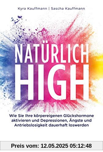 Natürlich high: Die körpereigenen Glückshormone aktivieren und Depressionen, Ängste und Antriebslosigkeit dauerhaft loswerden