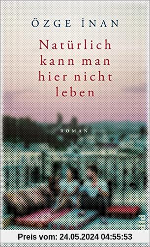 Natürlich kann man hier nicht leben: Roman | Mitreißender Familienroman zwischen Deutschland und Türkei