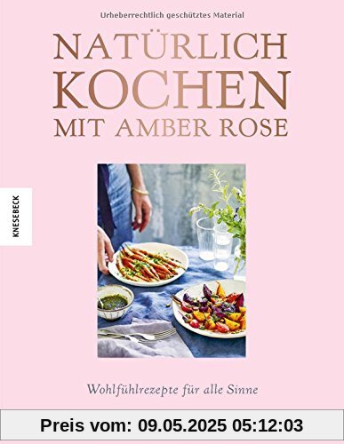 Natürlich kochen mit Amber Rose: Wohlfühlrezepte für alle Sinne nach dem Baukastenprinzip – unbehandelte Zutaten, unraffinierter Zucker, frei von Weißmehl (Clean Eating, Soulfood)