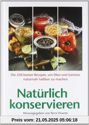 Natürlich konservieren: Die 250 besten Rezepte, um Gemüse und Obst möglichst naturbelassen haltbar zu machen