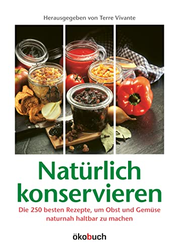 Natürlich konservieren: Die 250 besten Rezepte, um Gemüse und Obst möglichst naturbelassen haltbar zu machen