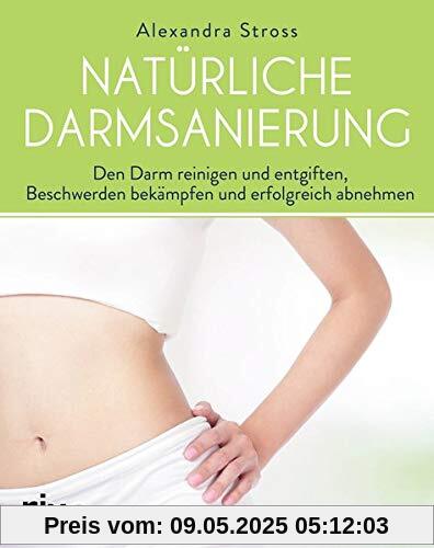 Natürliche Darmsanierung: Den Darm reinigen und entgiften, Beschwerden bekämpfen und erfolgreich abnehmen