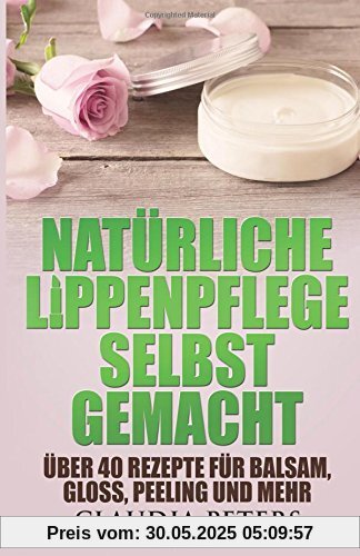 Natürliche Lippenpflege selbstgemacht: Über 40 Rezepte für Balsam, Gloss, Peeling und mehr