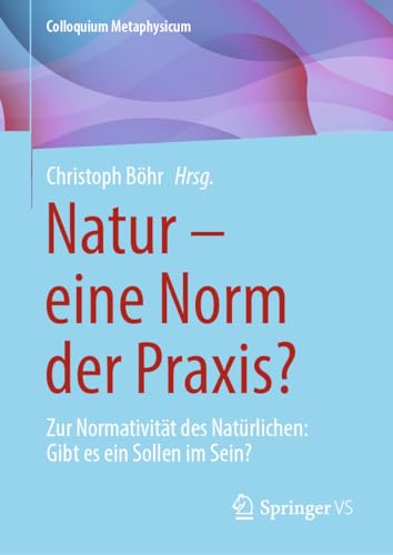 Natur – eine Norm der Praxis?: Zur Normativität des Natürlichen: Gibt es ein Sollen im Sein? (Colloquium Metaphysicum) von Springer VS