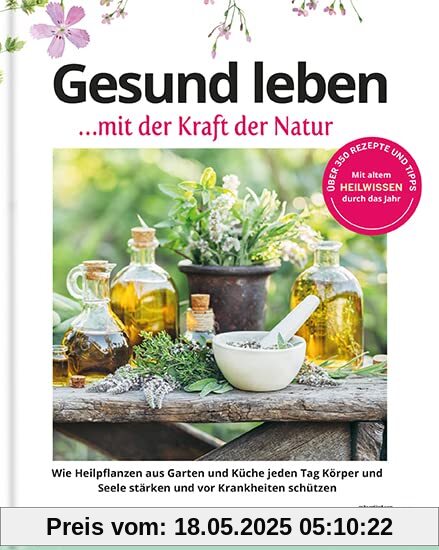 NaturApotheke - Gesund mit der Kraft der Natur: Wie Heilpflanzen aus Garten und Küche vor Krankheiten schützen und Körper und Seele stärken