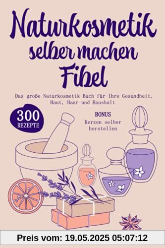 Naturkosmetik selber machen Fibel: Das große Naturkosmetik Buch für Ihre Gesundheit, Haut, Haar und Haushalt. Inkl. 300 einfache, schnelle Rezepturen mit ätherischen Ölen, Kräutern und Heilpflanzen