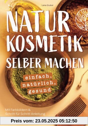 Naturkosmetik selber machen – einfach, natürlich, gesund: Mit Farbbildern & Schritt für Schritt Anleitung | Rezepte aus ätherischen Ölen, Kräutern und Heilpflanzen für Gesundheit, Schönheit & Pflege