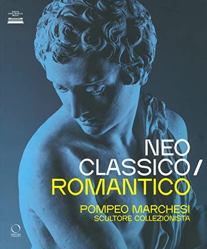 Neoclassico / romantico. Pompeo Marchesi scultore collezionista. Ediz. illustrata (Cataloghi di mostre)