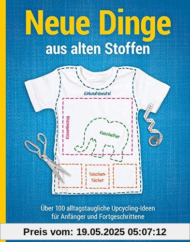 Neue Dinge aus alten Stoffen: Über 100 alltagstaugliche Upcycling-Ideen für Anfänger und Fortgeschrittene