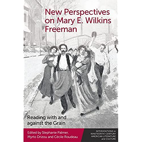 New Perspectives on Mary E. Wilkins Freeman: Reading With and Against the Grain (The Interventions in Nineteenth-Century American Literature and Culture)