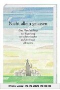 Nicht allein gelassen: Eine Handreichung zur Begleitung von schwerkranken und sterbenden Menschen