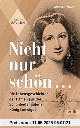 Nicht nur schön ...: Die Lebensgeschichten der Damen aus der Schönheitengalerie König Ludwigs I.: Die Lebensgeschichten der Damen aus der Schnheitengalerie Knig Ludwigs I. (Vergessenes Bayern)