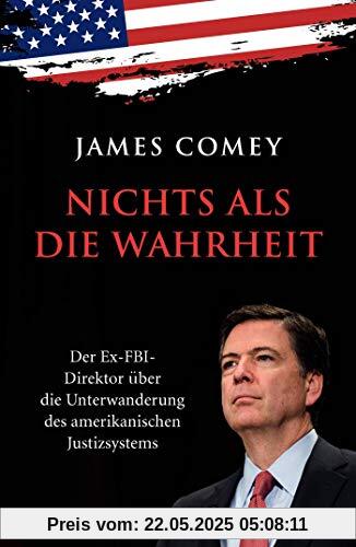 Nichts als die Wahrheit: Der Ex-FBI-Direktor über die Unterwanderung des amerikanischen Justizsystems (Der Trump-Kritiker Nummer eins über Recht und Gerechtigkeit in Amerika)