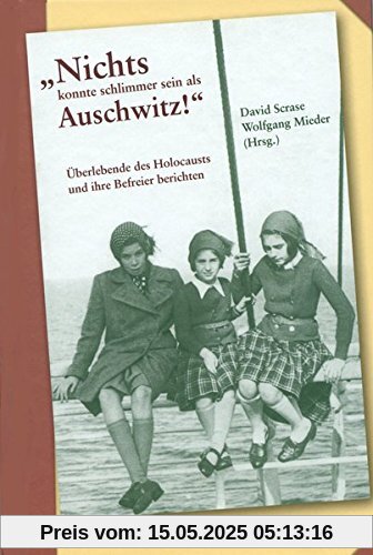 Nichts konnte schlimmer sein als Auschwitz!: Überlebende des Holocausts und ihre Befreier berichten