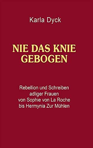 Nie das Knie gebogen: Rebellion und Schreiben adliger Frauen von Sophie von La Roche bis Hermy... Nie das Knie gebogen: Rebellion und Schreiben adliger Frauen von Sophie von La Roche bis Hermy...