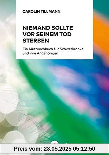 Niemand sollte vor seinem Tod sterben: Ein Mutmachbuch für Schwerkranke und ihre Angehörigen