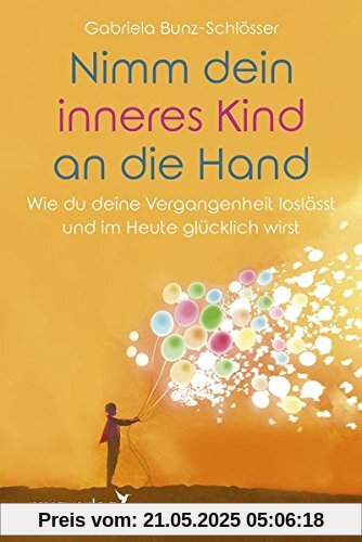 Nimm dein inneres Kind an die Hand: Wie du deine Vergangenheit loslässt und im Heute glücklich wirst